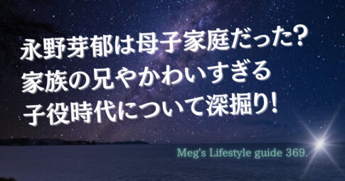 永野芽郁は母子家庭だった？家族の兄やかわいすぎる子役時代について深掘り！