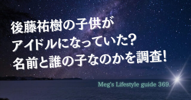 後藤祐樹の子供がアイドルになっていた？名前と誰の子なのかを調査！