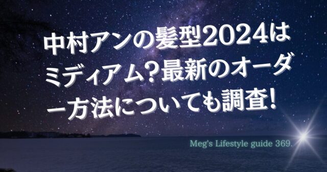 中村アンの髪型2024はミディアム？最新のオーダー方法についても調査！