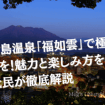 鹿児島温泉「福如雲」で極上の癒しを！魅力と楽しみ方を地元民が徹底解説